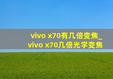 vivo x70有几倍变焦_vivo x70几倍光学变焦